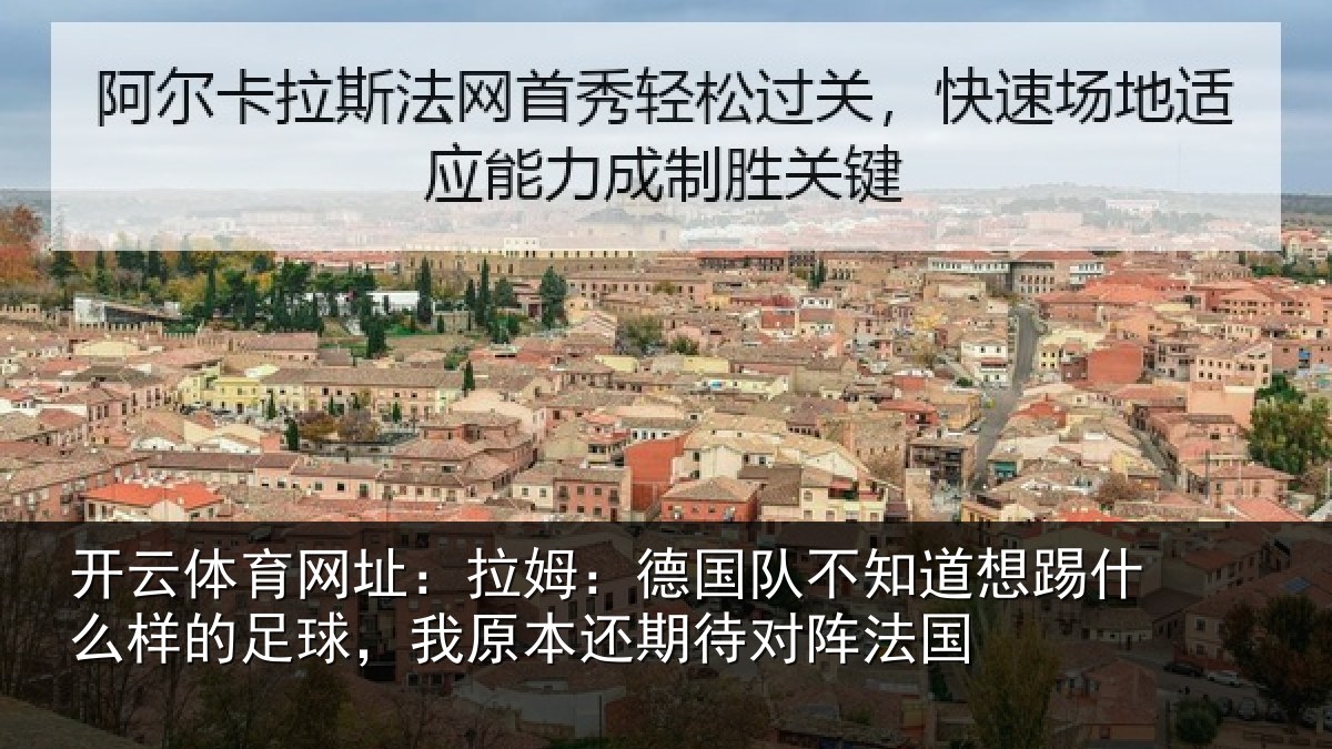 开云体育网址:拉姆:德国队不知道想踢什么样的足球,我原本还期待对阵法国
