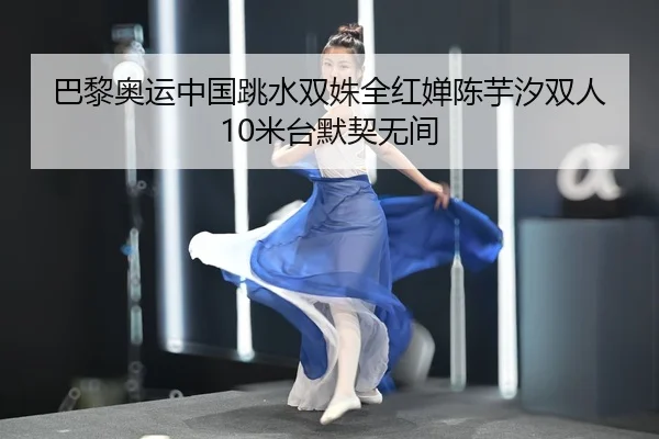 巴黎奥运中国跳水双姝全红婵陈芋汐双人10米台默契无间