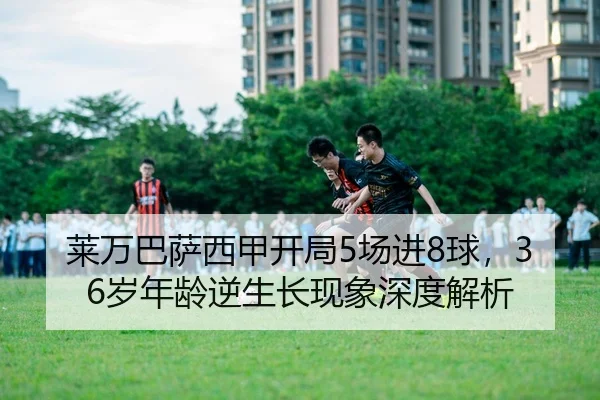 莱万巴萨西甲开局5场进8球，36岁年龄逆生长现象深度解析