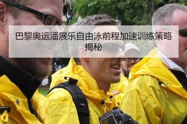 巴黎奥运潘展乐自由泳前程加速训练策略揭秘