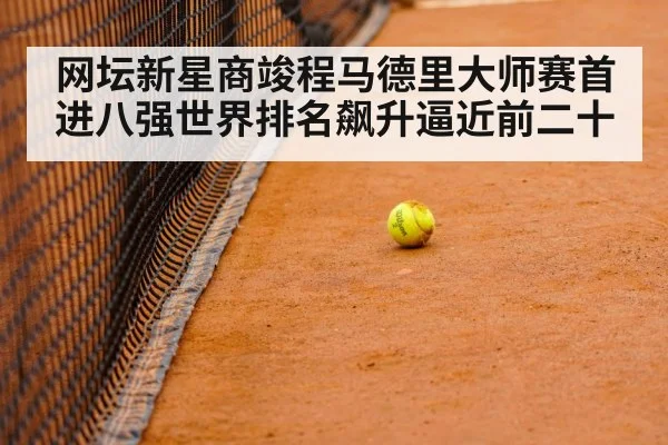 网坛新星商竣程马德里大师赛首进八强世界排名飙升逼近前二十